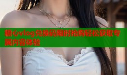 糖心vlog兑换码限时抢购轻松获取专属内容体验
