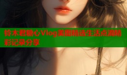 铃木君糖心Vlog美图精选生活点滴精彩记录分享