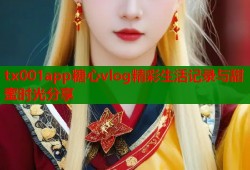 tx001app糖心vlog精彩生活记录与甜蜜时光分享