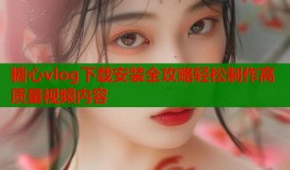 糖心vlog下载安装全攻略轻松制作高质量视频内容