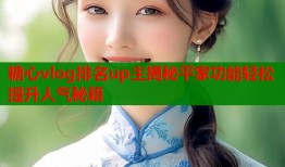 糖心vlog排名up主揭秘平家功能轻松提升人气秘籍