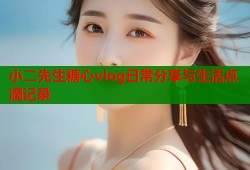 小二先生糖心vlog日常分享与生活点滴记录