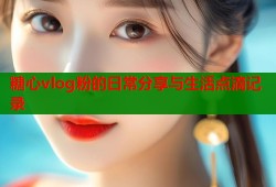 糖心vlog粉的日常分享与生活点滴记录