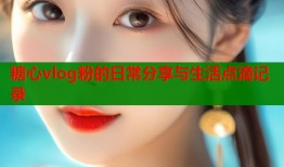 糖心vlog粉的日常分享与生活点滴记录