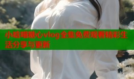 小晗喵糖心vlog全集免费观看精彩生活分享与更新