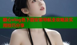 糖心vlog色下载安装导航全攻略及实用技巧分享