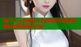 糖心vlog兑换码大全最新免费领取攻略轻松解锁精彩功能
