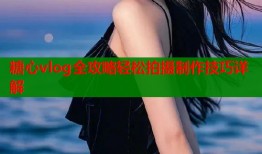 糖心vlog全攻略轻松拍摄制作技巧详解