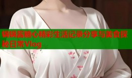 锅锅酱糖心精彩生活记录分享与美食探秘日常Vlog