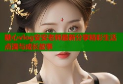 糖心vlog安安老师最新分享精彩生活点滴与成长故事