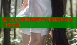 糖心vlog带你体验榨汁机的美味生活日常分享