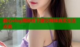 糖心vlog揭秘线下援交辣妹真实生活点滴