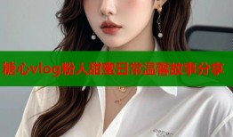 糖心vlog粉人甜蜜日常温馨故事分享