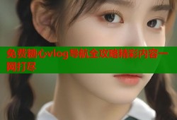 免费糖心vlog导航全攻略精彩内容一网打尽