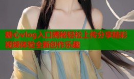 糖心vlog入口揭秘轻松上传分享精彩视频体验全新创作乐趣