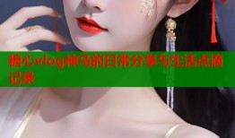 糖心vlog神马的日常分享与生活点滴记录