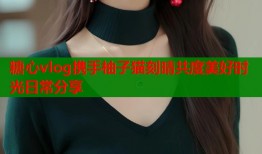 糖心vlog携手柚子猫刻晴共度美好时光日常分享