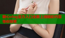 糖心vlog官方入口全新上线精彩内容等你探索
