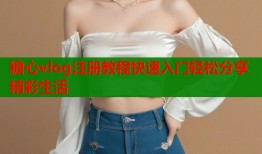 糖心vlog注册教程快速入门轻松分享精彩生活