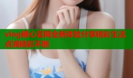 vlog糖心官网全新体验分享精彩生活点滴精彩不断