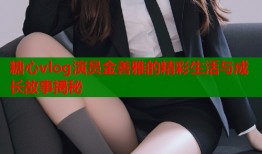 糖心vlog演员金善雅的精彩生活与成长故事揭秘