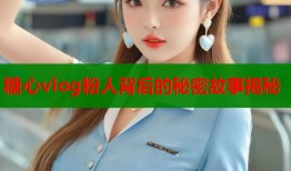 糖心vlog粉人背后的秘密故事揭秘