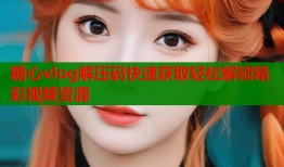 糖心vlog解压码快速获取轻松解锁精彩视频资源