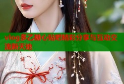 vlog多乙糖心贴吧精彩分享与互动交流新天地