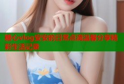 糖心vlog安安的日常点滴温馨分享精彩生活记录
