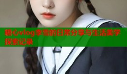 糖心vlog李雪的日常分享与生活美学探索记录