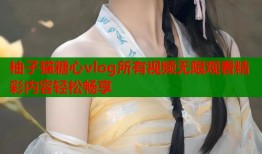 柚子猫糖心vlog所有视频无限观看精彩内容轻松畅享