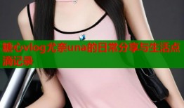 糖心vlog尤奈una的日常分享与生活点滴记录