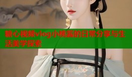 糖心视频vlog小桃酱的日常分享与生活美学探索