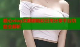 糖心vlog沈娜娜精彩日常分享平台功能全解析