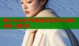 糖心vlog灵兮专属高清互动平台精彩内容一网打尽