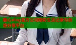 糖心vlog官方公司精彩生活记录与创意分享平台