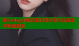 糖心vlog小桃汉服日常分享与古风美学体验探索