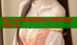糖心vlog原创视频精彩分享每日更新精彩不断