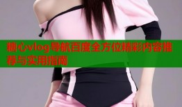 糖心vlog导航百度全方位精彩内容推荐与实用指南