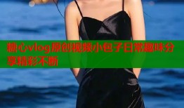 糖心vlog原创视频小包子日常趣味分享精彩不断