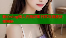 糖心vlog粉人西施甜蜜日常与浪漫故事揭秘