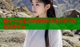 糖心vlog官方在线精彩生活分享与创意记录平台