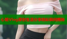 心糖Vlog原创生活分享精彩瞬间揭秘