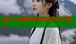 糖心vlog推荐这些优质博主你不可错过