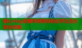 糖心vlog安娜学姐带你轻松学生活分享全攻略