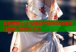 免费看糖心vlog精彩内容尽在这里每日更新不断精彩不停