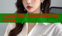 vlog糖心官网入口全新体验精彩内容尽在掌握