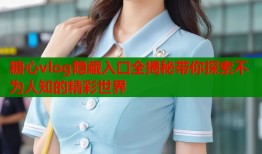 糖心vlog隐藏入口全揭秘带你探索不为人知的精彩世界