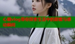 心糖vlog带你探索生活中的甜蜜与感动瞬间