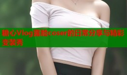 糖心Vlog露脸coser的日常分享与精彩变装秀
